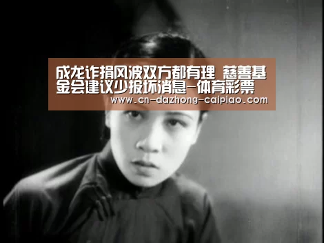 成龙诈捐风波双方都有理 慈善基金会建议少报坏消息-体育彩票(图1) 体育彩票